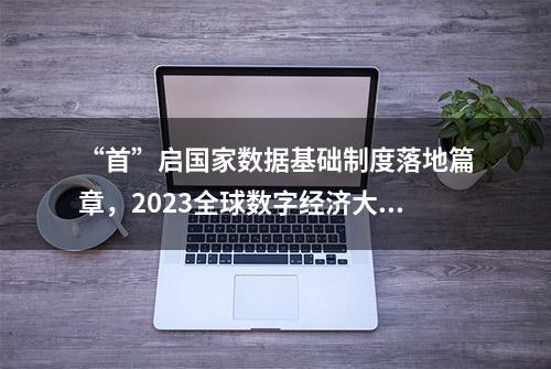 “首”启国家数据基础制度落地篇章，2023全球数字经济大会数据要素高峰论坛隆重举办