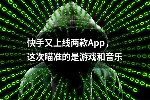 快手又上线两款App，这次瞄准的是游戏和音乐