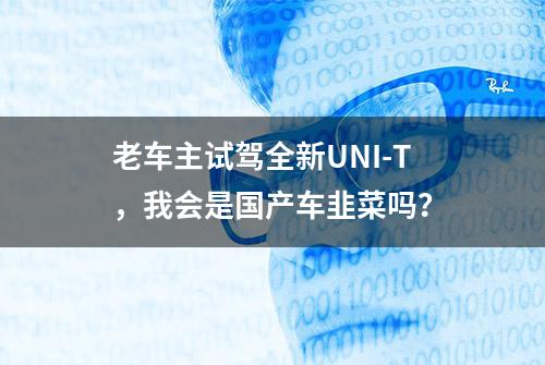 老车主试驾全新UNI-T，我会是国产车韭菜吗？