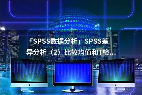 「SPSS数据分析」SPSS差异分析（2）比较均值和T检验