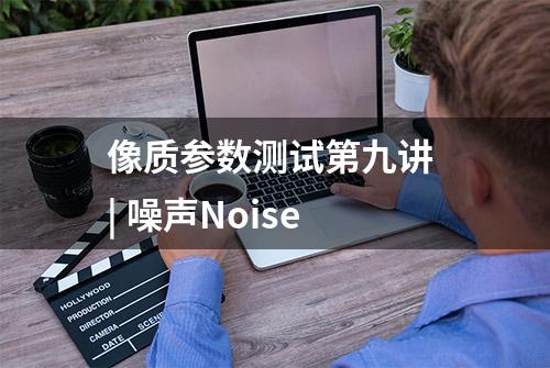 像质参数测试第九讲 | 噪声Noise