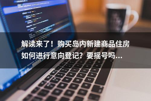 解读来了！购买岛内新建商品住房如何进行意向登记？要摇号吗？