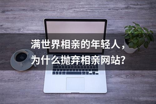 满世界相亲的年轻人，为什么抛弃相亲网站？