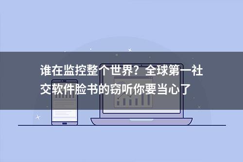 谁在监控整个世界？全球第一社交软件脸书的窃听你要当心了