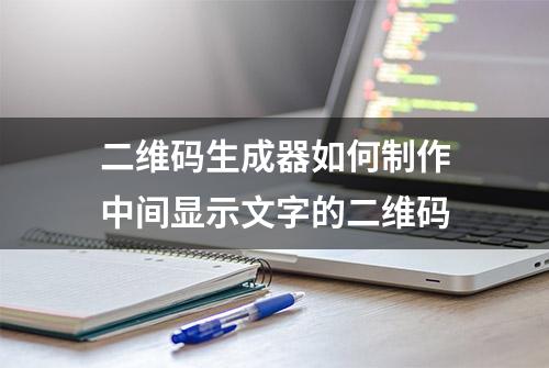 二维码生成器如何制作中间显示文字的二维码