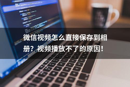 微信视频怎么直接保存到相册？视频播放不了的原因！