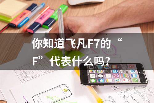 你知道飞凡F7的“F”代表什么吗？