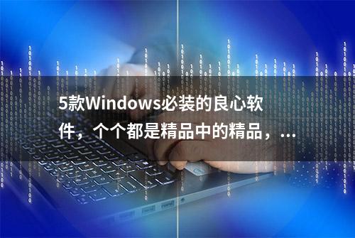 5款Windows必装的良心软件，个个都是精品中的精品，很实用