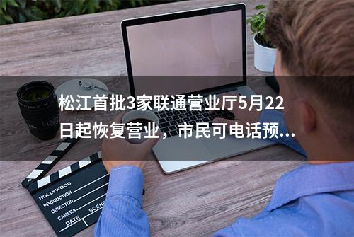 松江首批3家联通营业厅5月22日起恢复营业，市民可电话预约办理业务