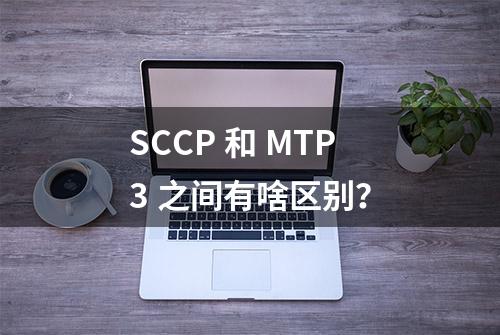 SCCP 和 MTP3 之间有啥区别？