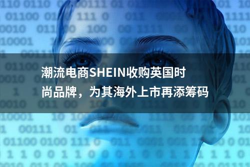 潮流电商SHEIN收购英国时尚品牌，为其海外上市再添筹码