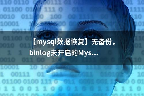 【mysql数据恢复】无备份，binlog未开启的Mysql数据库数据恢复