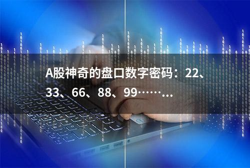 A股神奇的盘口数字密码：22、33、66、88、99……真正读懂了，至少少走20年弯路