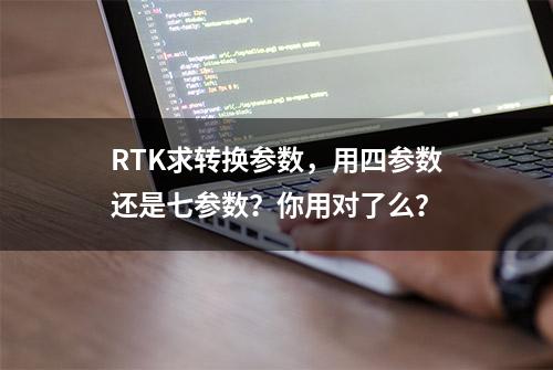 RTK求转换参数，用四参数还是七参数？你用对了么？