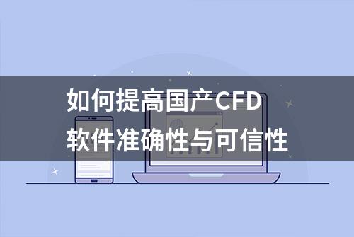 如何提高国产CFD软件准确性与可信性