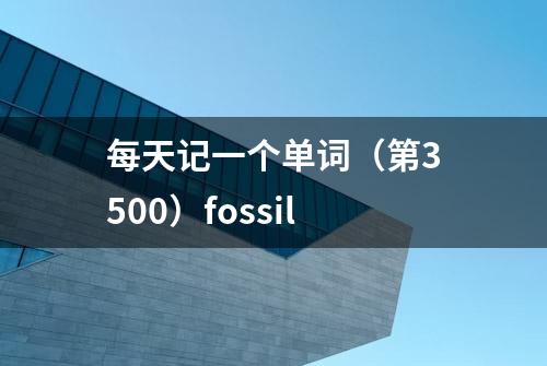 每天记一个单词（第3500）fossil