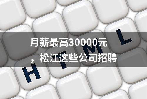 月薪最高30000元，松江这些公司招聘