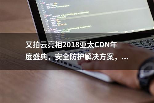 又拍云亮相2018亚太CDN年度盛典，安全防护解决方案，荣获杰出产品创新企业奖