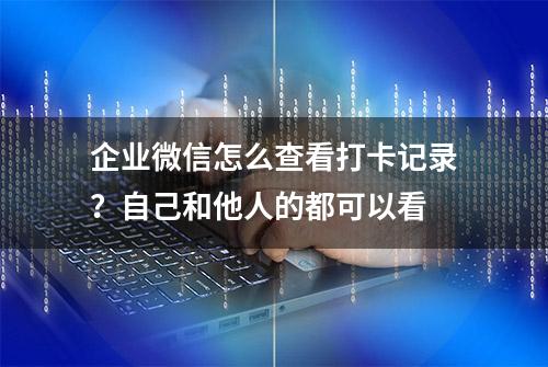 企业微信怎么查看打卡记录？自己和他人的都可以看