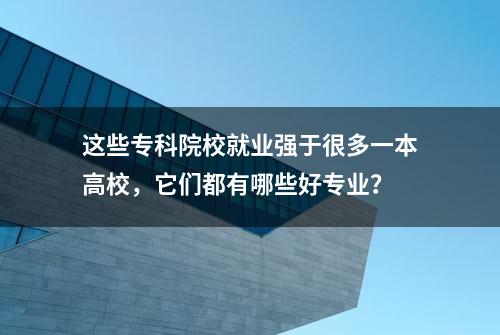 这些专科院校就业强于很多一本高校，它们都有哪些好专业？