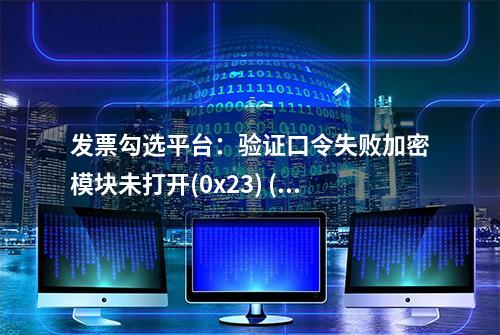 发票勾选平台：验证口令失败加密模块未打开(0x23) (错误代码：35)