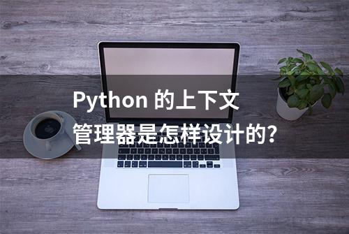 Python 的上下文管理器是怎样设计的？