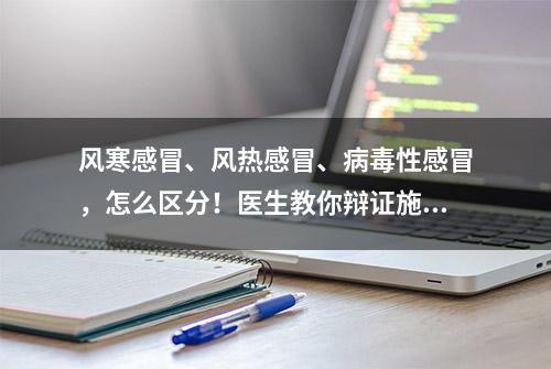 风寒感冒、风热感冒、病毒性感冒，怎么区分！医生教你辩证施治