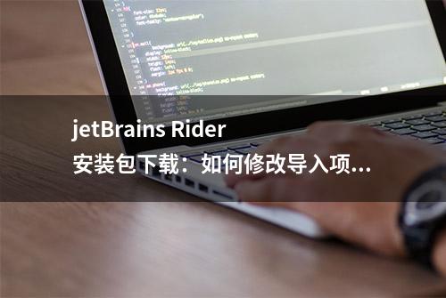 jetBrains Rider安装包下载：如何修改导入项目netframework版本