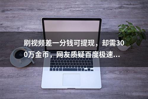 刷视频差一分钱可提现，却需300万金币，网友质疑百度极速存欺诈