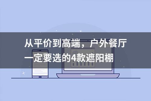 从平价到高端，户外餐厅一定要选的4款遮阳棚