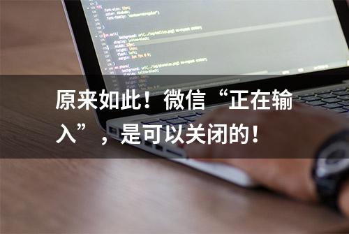 原来如此！微信“正在输入”，是可以关闭的！