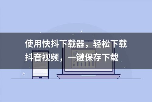 使用快抖下载器，轻松下载抖音视频，一键保存下载