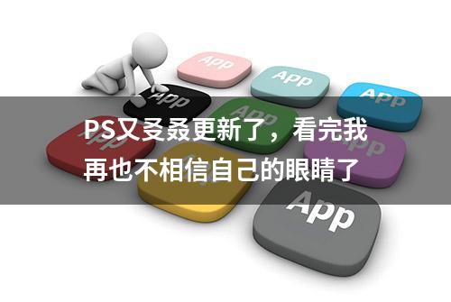 PS又㕛叒更新了，看完我再也不相信自己的眼睛了