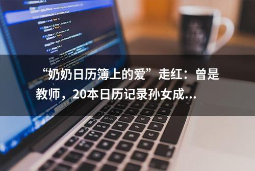 “奶奶日历簿上的爱”走红：曾是教师，20本日历记录孙女成长