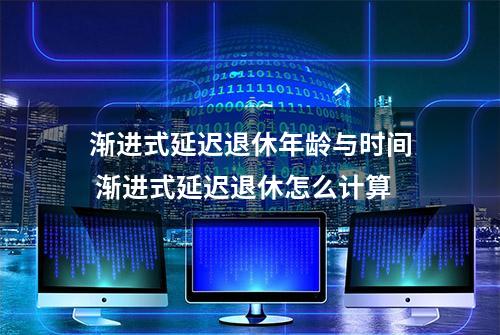 渐进式延迟退休年龄与时间 渐进式延迟退休怎么计算