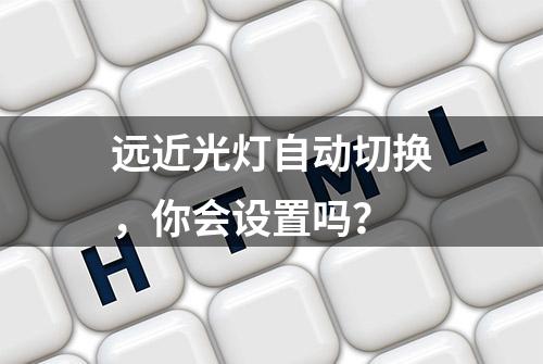 远近光灯自动切换，你会设置吗？