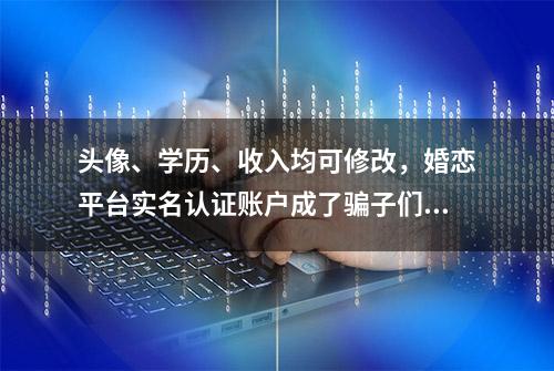 头像、学历、收入均可修改，婚恋平台实名认证账户成了骗子们杀猪的“刀”