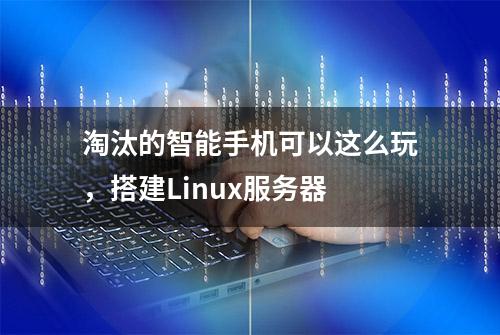 淘汰的智能手机可以这么玩，搭建Linux服务器