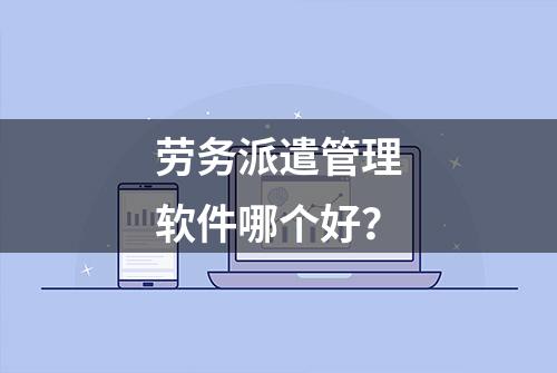 劳务派遣管理软件哪个好？