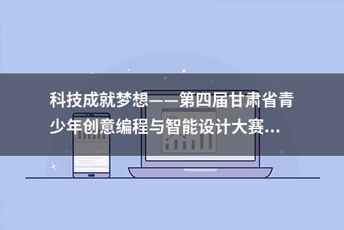 科技成就梦想——第四届甘肃省青少年创意编程与智能设计大赛见闻