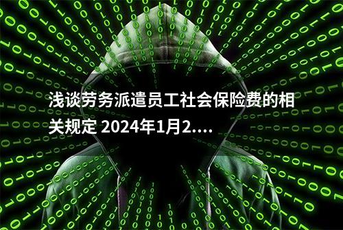 浅谈劳务派遣员工社会保险费的相关规定 2024年1月2...