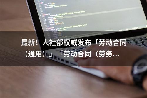 最新！人社部权威发布「劳动合同（通用）」「劳动合同（劳务派遣）」示范文本（完整版）