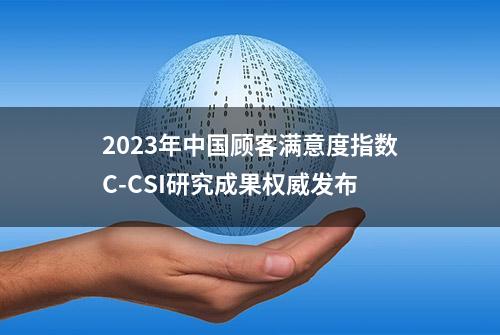 2023年中国顾客满意度指数C-CSI研究成果权威发布