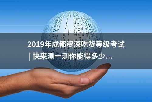 2019年成都资深吃货等级考试 | 快来测一测你能得多少分