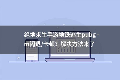 绝地求生手游地铁逃生pubgm闪退/卡顿？解决方法来了