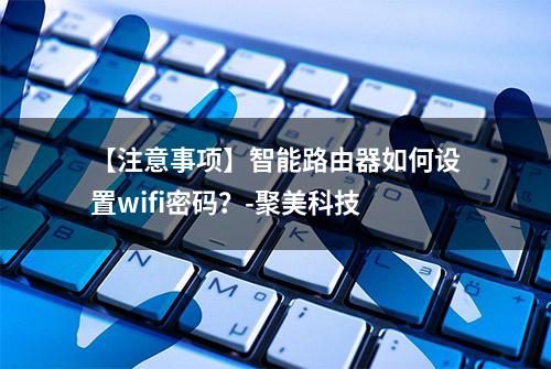 【注意事项】智能路由器如何设置wifi密码？-聚美科技