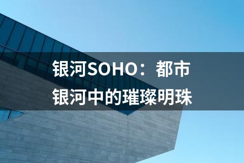 银河SOHO：都市银河中的璀璨明珠