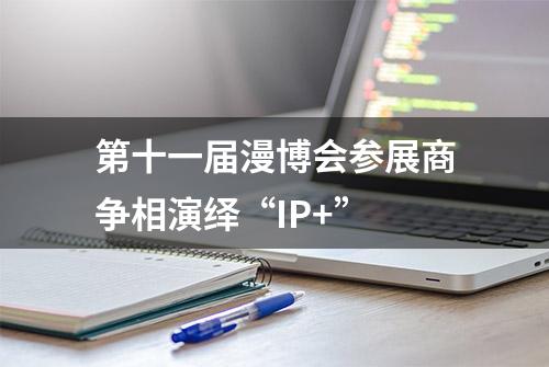 第十一届漫博会参展商争相演绎“IP+”