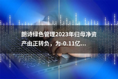 朗诗绿色管理2023年归母净资产由正转负，为-0.11亿元