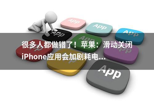 很多人都做错了！苹果：滑动关闭iPhone应用会加剧耗电、缩短电池寿命